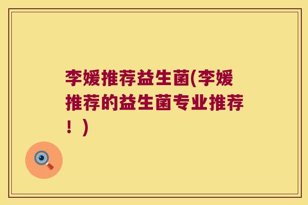 李媛推荐益生菌(李媛推荐的益生菌专业推荐！)