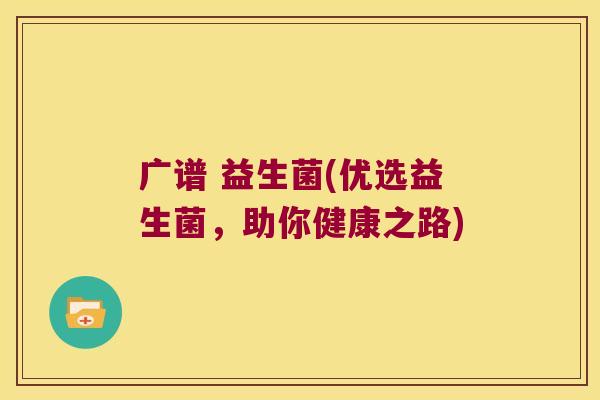 广谱 益生菌(优选益生菌,助你健康之路) 广谱 益生菌(优选益生菌,助你健康之路)