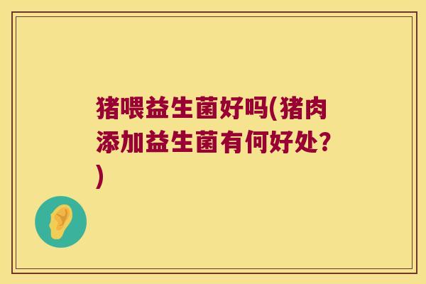 猪喂益生菌好吗(猪肉添加益生菌有何好处？)