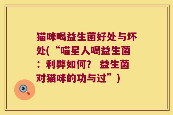 猫咪喝益生菌好处与坏处(“喵星人喝益生菌：利弊如何？ 益生菌对猫咪的功与过”)