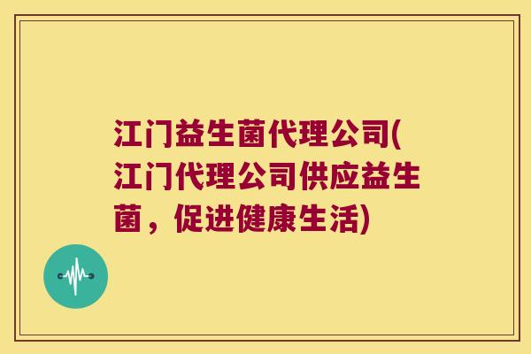 江门益生菌代理公司(江门代理公司供应益生菌，促进健康生活)