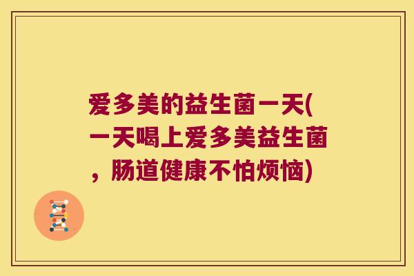 爱多美的益生菌一天(一天喝上爱多美益生菌,肠道健康不怕烦恼) 爱多美的益生菌一天(一天喝上爱多美益生菌,肠道健康不怕烦恼)