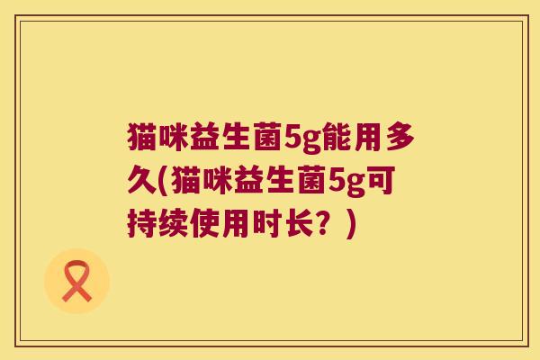 猫咪益生菌5g能用多久(猫咪益生菌5g可持续使用时长?) 猫咪益生菌5g能用多久(猫咪益生菌5g可持续使用时长?)
