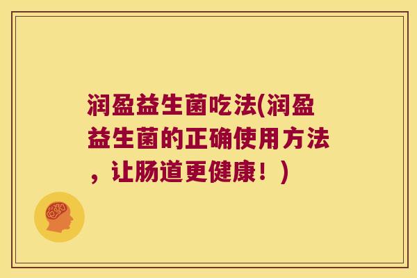 润盈益生菌吃法(润盈益生菌的正确使用方法,让肠道更健康!) 润盈益生菌吃法(润盈益生菌的正确使用方法,让肠道更健康!)