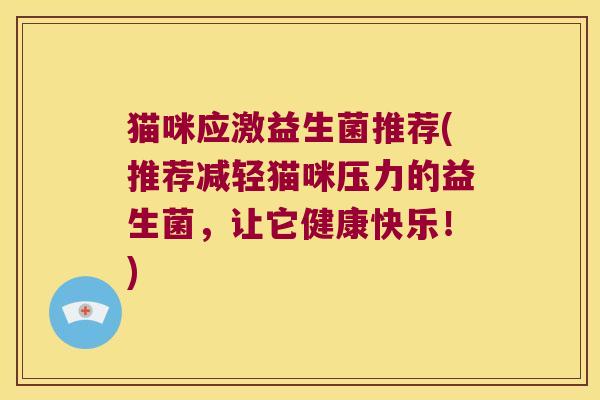 猫咪应激益生菌推荐(推荐减轻猫咪压力的益生菌,让它健康快乐!) 猫咪应激益生菌推荐(推荐减轻猫咪压力的益生菌,让它健康快乐!)
