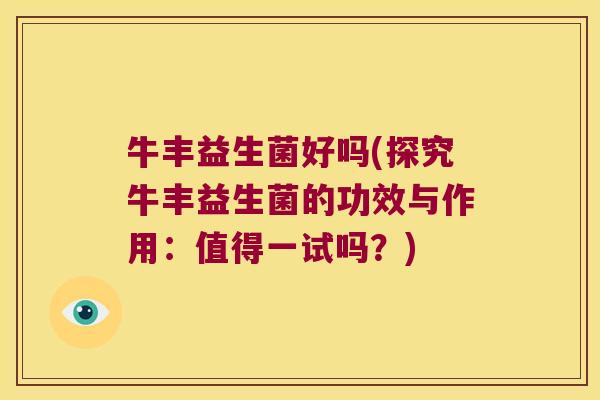 牛丰益生菌好吗(探究牛丰益生菌的功效与作用:值得一试吗?) 牛丰益生菌好吗(探究牛丰益生菌的功效与作用:值得一试吗?)