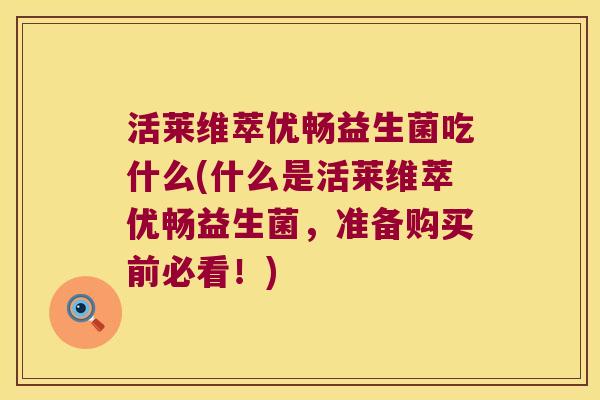 活莱维萃优畅益生菌吃什么(什么是活莱维萃优畅益生菌，准备购买前必看！)