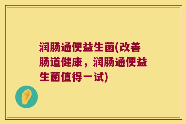 润肠通便益生菌(改善肠道健康，润肠通便益生菌值得一试)