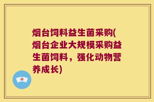 烟台饲料益生菌采购(烟台企业大规模采购益生菌饲料，强化动物营养成长)