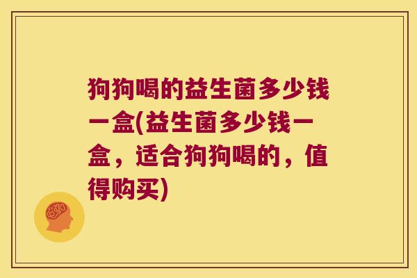 狗狗喝的益生菌多少钱一盒(益生菌多少钱一盒,适合狗狗喝的,值得购买) 狗狗喝的益生菌多少钱一盒(益生菌多少钱一盒,适合狗狗喝的,值得购买)