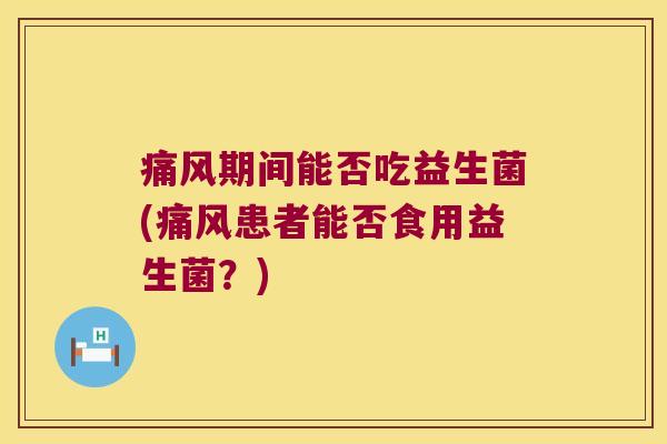 痛风期间能否吃益生菌(痛风患者能否食用益生菌？)