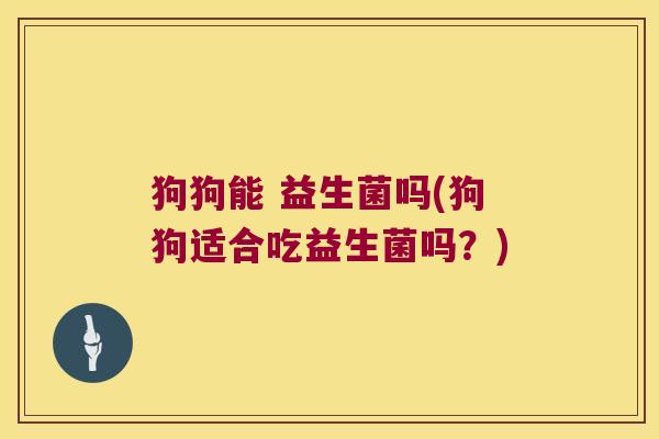 狗狗能 益生菌吗(狗狗适合吃益生菌吗?) 狗狗能 益生菌吗(狗狗适合吃益生菌吗?)