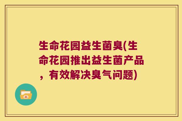 生命花园益生菌臭(生命花园推出益生菌产品，有效解决臭气问题)