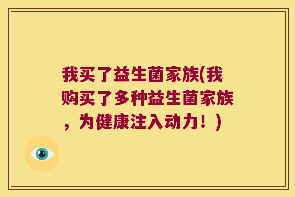 我买了益生菌家族(我购买了多种益生菌家族，为健康注入动力！)