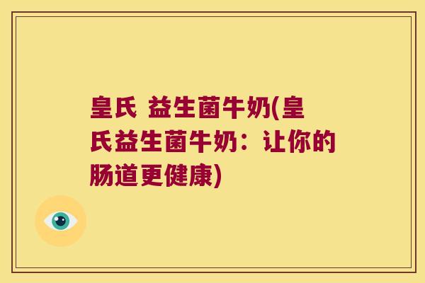 皇氏 益生菌牛奶(皇氏益生菌牛奶:让你的肠道更健康) 皇氏 益生菌牛奶(皇氏益生菌牛奶:让你的肠道更健康)