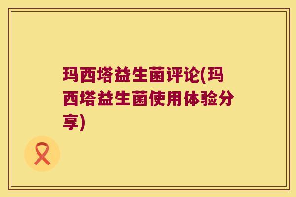 玛西塔益生菌评论(玛西塔益生菌使用体验分享) 玛西塔益生菌评论(玛西塔益生菌使用体验分享)