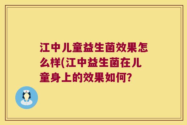 江中儿童益生菌效果怎么样(江中益生菌在儿童身上的效果如何? 江中儿童益生菌效果怎么样(江中益生菌在儿童身上的效果如何?