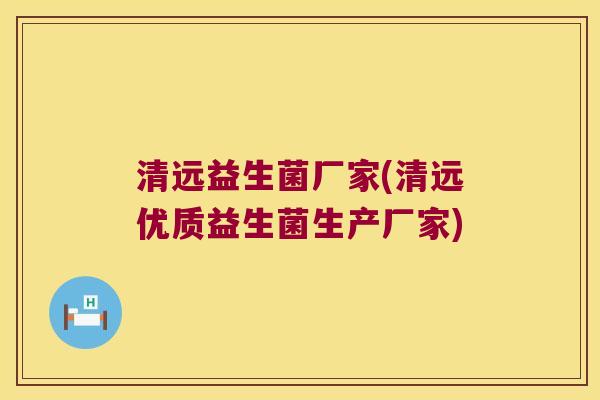 清远益生菌厂家(清远优质益生菌生产厂家)