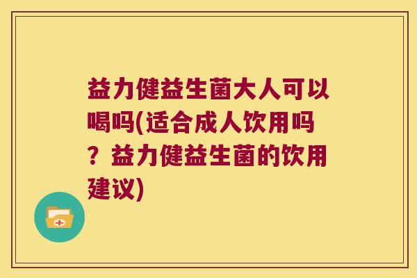 益力健益生菌大人可以喝吗(适合成人饮用吗？益力健益生菌的饮用建议)