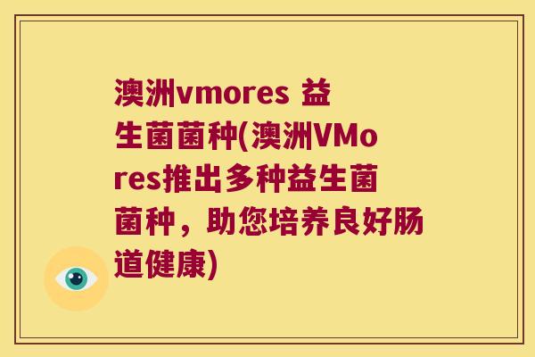 澳洲vmores 益生菌菌种(澳洲VMores推出多种益生菌菌种,助您培养良好肠道健康) 澳洲vmores 益生菌菌种(澳洲VMores推出多种益生菌菌种,助您培养良好肠道健康)