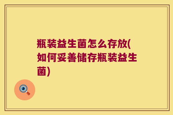 瓶装益生菌怎么存放(如何妥善储存瓶装益生菌)