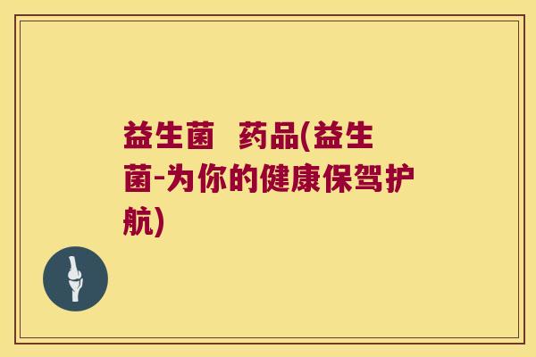 益生菌  药品(益生菌-为你的健康保驾护航)