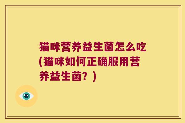 猫咪营养益生菌怎么吃(猫咪如何正确服用营养益生菌？)