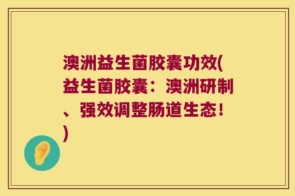 澳洲益生菌胶囊功效(益生菌胶囊:澳洲研制、强效调整肠道生态!) 澳洲益生菌胶囊功效(益生菌胶囊:澳洲研制、强效调整肠道生态!)