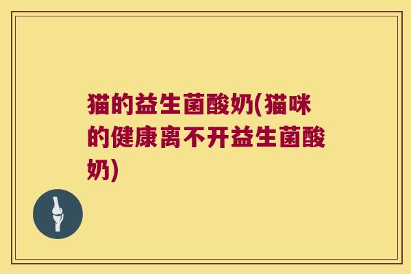 猫的益生菌酸奶(猫咪的健康离不开益生菌酸奶) 猫的益生菌酸奶(猫咪的健康离不开益生菌酸奶)