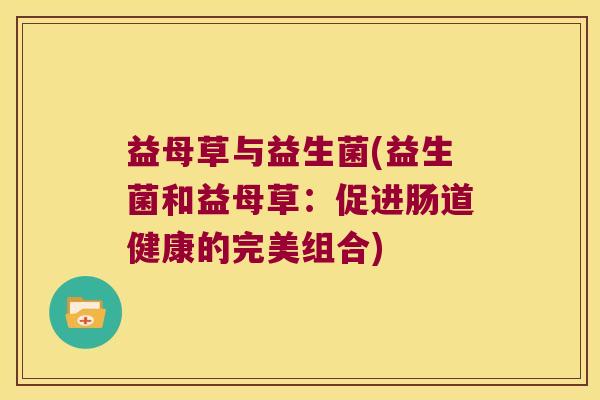益母草与益生菌(益生菌和益母草：促进肠道健康的完美组合)