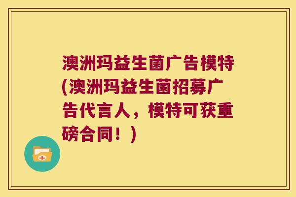 澳洲玛益生菌广告模特(澳洲玛益生菌招募广告代言人，模特可获重磅合同！)