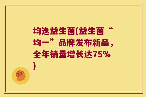 均逸益生菌(益生菌“均一”品牌发布新品,全年销量增长达75%) 均逸益生菌(益生菌“均一”品牌发布新品,全年销量增长达75%)