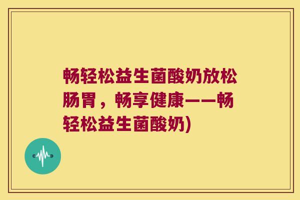 畅轻松益生菌酸奶放松肠胃，畅享健康——畅轻松益生菌酸奶)