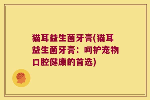 猫耳益生菌牙膏(猫耳益生菌牙膏:呵护宠物口腔健康的首选) 猫耳益生菌牙膏(猫耳益生菌牙膏:呵护宠物口腔健康的首选)