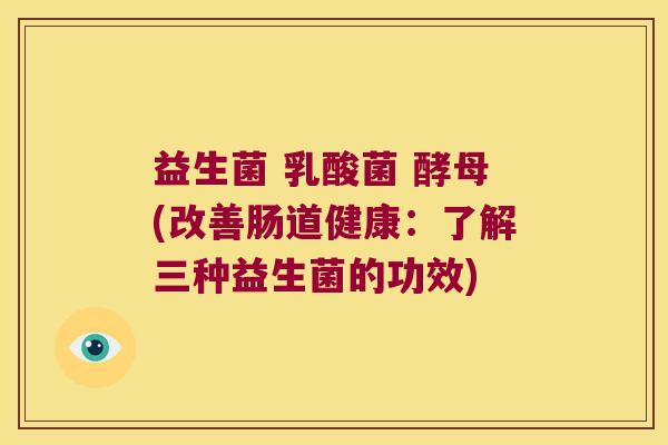益生菌 乳酸菌 酵母(改善肠道健康:了解三种益生菌的功效) 益生菌 乳酸菌 酵母(改善肠道健康:了解三种益生菌的功效)