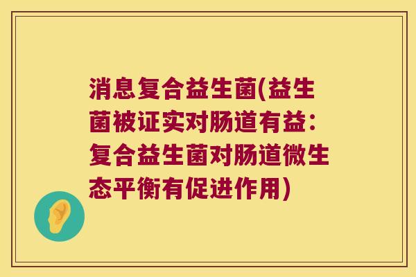 消息复合益生菌(益生菌被证实对肠道有益:复合益生菌对肠道微生态平衡有促进作用) 消息复合益生菌(益生菌被证实对肠道有益:复合益生菌对肠道微生态平衡有促进作用)