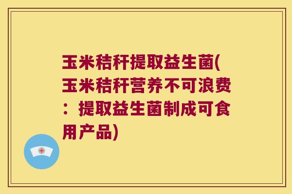 玉米秸秆提取益生菌(玉米秸秆营养不可浪费：提取益生菌制成可食用产品)