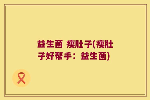 益生菌 瘦肚子(瘦肚子好帮手：益生菌)