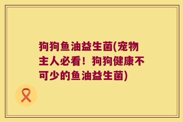 狗狗鱼油益生菌(宠物主人必看！狗狗健康不可少的鱼油益生菌)