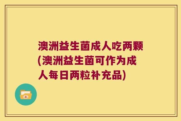 澳洲益生菌成人吃两颗(澳洲益生菌可作为成人每日两粒补充品)