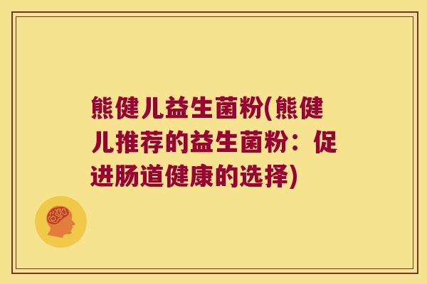 熊健儿益生菌粉(熊健儿推荐的益生菌粉:促进肠道健康的选择) 熊健儿益生菌粉(熊健儿推荐的益生菌粉:促进肠道健康的选择)