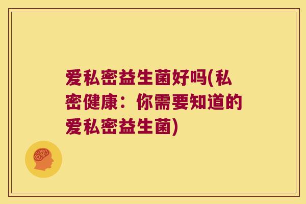 爱私密益生菌好吗(私密健康：你需要知道的爱私密益生菌)