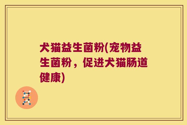犬猫益生菌粉(宠物益生菌粉，促进犬猫肠道健康)
