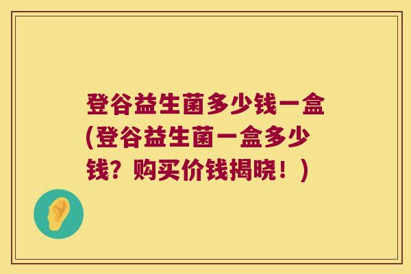 登谷益生菌多少钱一盒(登谷益生菌一盒多少钱?购买价钱揭晓!) 登谷益生菌多少钱一盒(登谷益生菌一盒多少钱?购买价钱揭晓!)