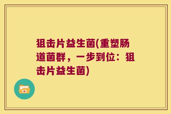 狙击片益生菌(重塑肠道菌群，一步到位：狙击片益生菌)