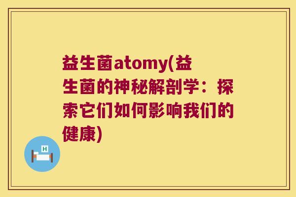 益生菌atomy(益生菌的神秘解剖学：探索它们如何影响我们的健康)
