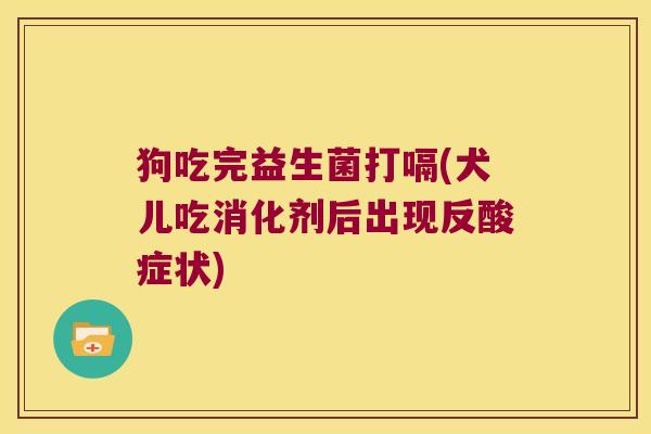 狗吃完益生菌打嗝(犬儿吃消化剂后出现反酸症状)