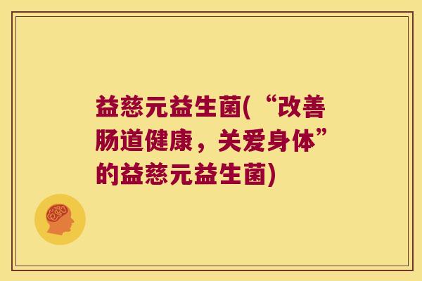 益慈元益生菌(“改善肠道健康,关爱身体”的益慈元益生菌) 益慈元益生菌(“改善肠道健康,关爱身体”的益慈元益生菌)