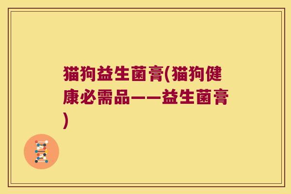 猫狗益生菌膏(猫狗健康必需品——益生菌膏) 猫狗益生菌膏(猫狗健康必需品——益生菌膏)
