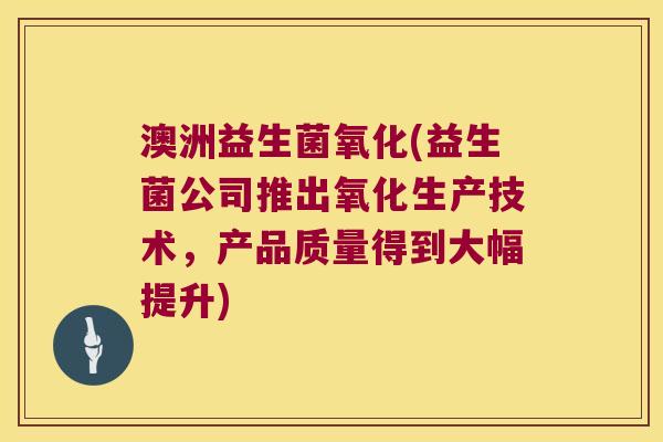澳洲益生菌氧化(益生菌公司推出氧化生产技术，产品质量得到大幅提升)